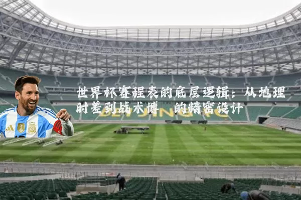 世界杯赛程表的底层逻辑：从地理时差到战术博弈的精密设计