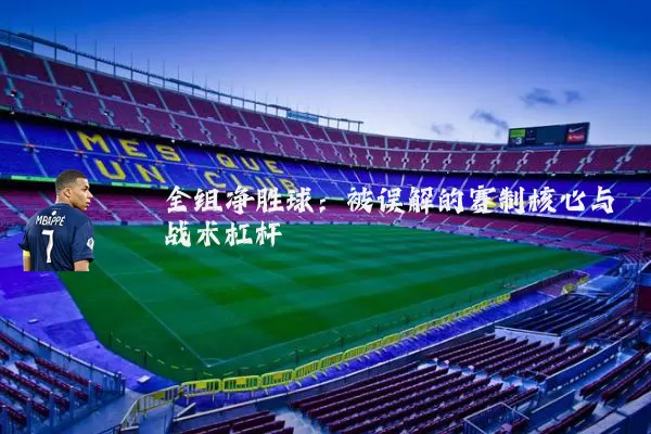 全组净胜球：被误解的赛制核心与战术杠杆