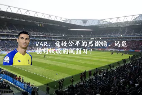 VAR：竞技公平的显微镜，还是裁判权威的阉割刀？