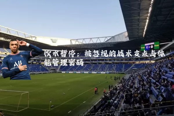 饮水暂停：被忽视的战术支点与体能管理密码