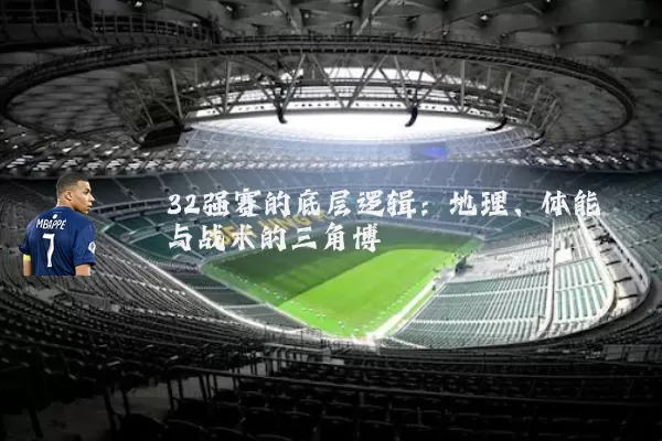 32强赛的底层逻辑：地理、体能与战术的三角博弈