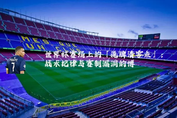 世界杯赛场上的「洗牌清零点」：战术纪律与赛制漏洞的博弈