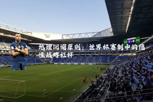 地理回避原则：世界杯赛制中的隐性战略杠杆