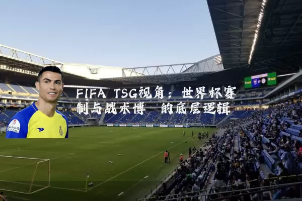 FIFA TSG视角：世界杯赛制与战术博弈的底层逻辑