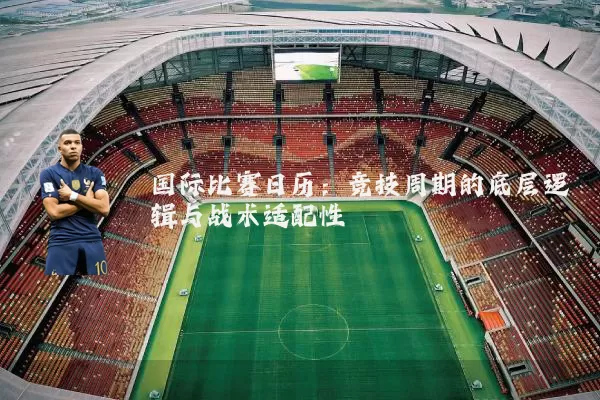 国际比赛日历：竞技周期的底层逻辑与战术适配性