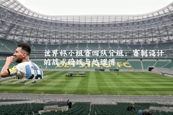 世界杯小组赛四队分组：赛制设计的战术暗线与地理博弈