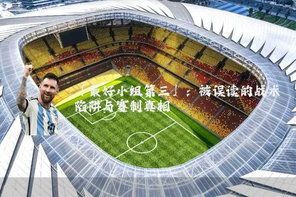 「最好小组第三」:被误读的战术陷阱与赛制真相