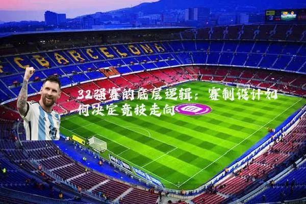 32强赛的底层逻辑：赛制设计如何决定竞技走向