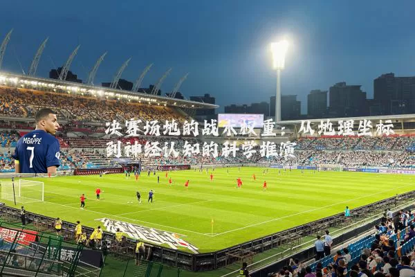 决赛场地的战术权重:从地理坐标到神经认知的科学推演