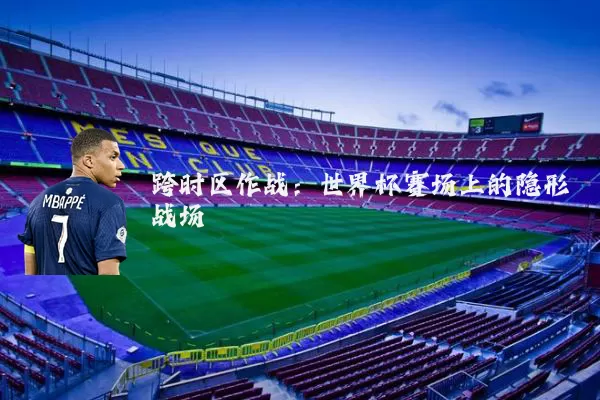 跨时区作战:世界杯赛场上的隐形战场